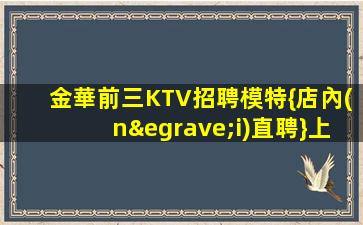 金華前三KTV招聘模特{店內(nèi)直聘}上班輕松